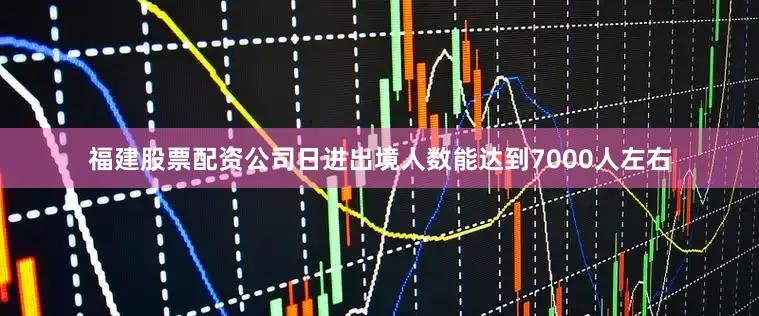 福建股票配资公司日进出境人数能达到7000人左右