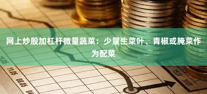 网上炒股加杠杆微量蔬菜：少量生菜叶、青椒或腌菜作为配菜