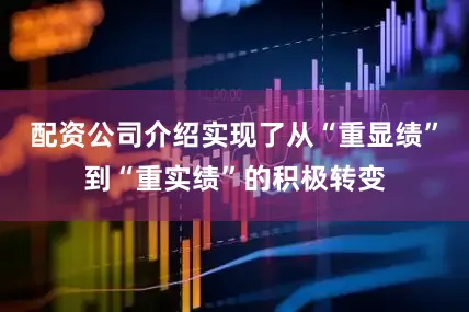 配资公司介绍实现了从“重显绩”到“重实绩”的积极转变