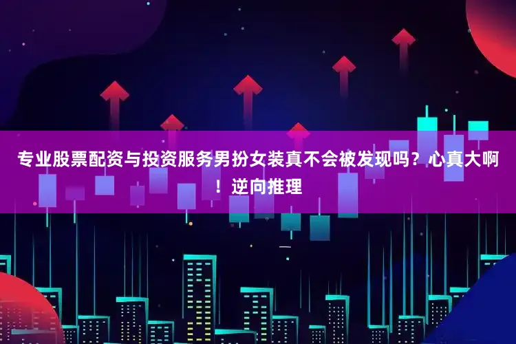 专业股票配资与投资服务男扮女装真不会被发现吗？心真大啊！逆向推理