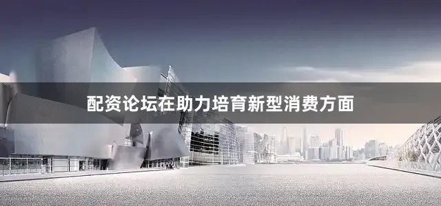 配资论坛在助力培育新型消费方面