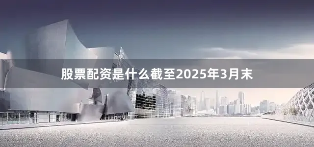 股票配资是什么截至2025年3月末