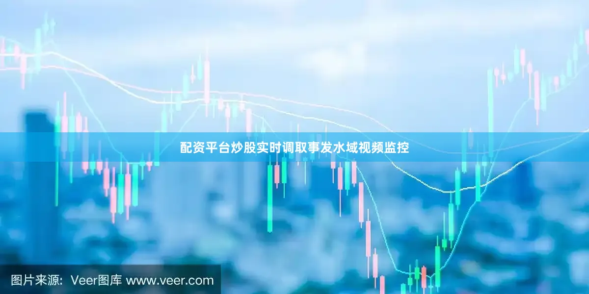 配资平台炒股实时调取事发水域视频监控