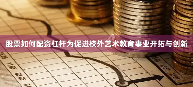 股票如何配资杠杆为促进校外艺术教育事业开拓与创新
