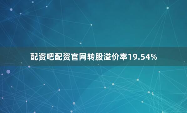 配资吧配资官网转股溢价率19.54%