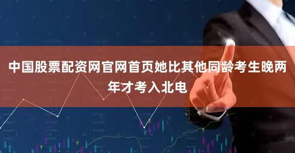 中国股票配资网官网首页她比其他同龄考生晚两年才考入北电