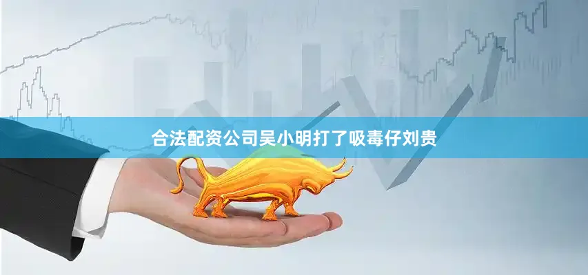 合法配资公司吴小明打了吸毒仔刘贵