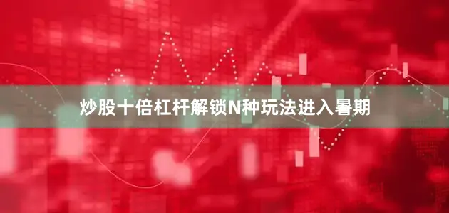 炒股十倍杠杆解锁N种玩法进入暑期