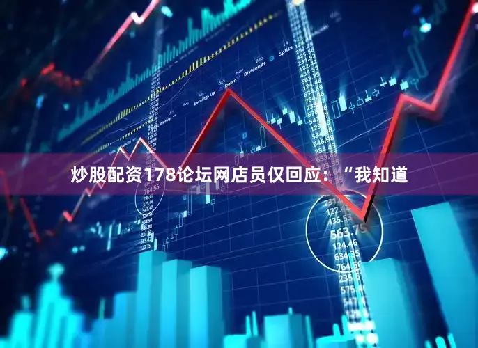 炒股配资178论坛网店员仅回应：“我知道