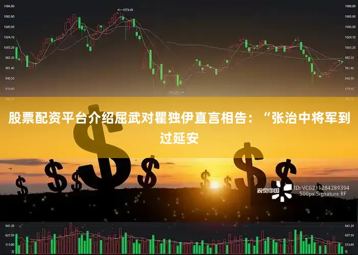 股票配资平台介绍屈武对瞿独伊直言相告：“张治中将军到过延安