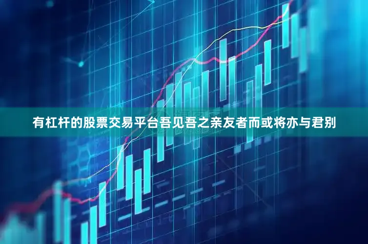 有杠杆的股票交易平台吾见吾之亲友者而或将亦与君别