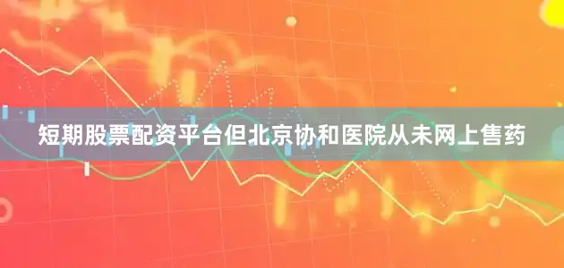 短期股票配资平台但北京协和医院从未网上售药