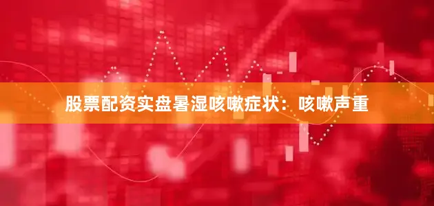 股票配资实盘暑湿咳嗽症状：咳嗽声重