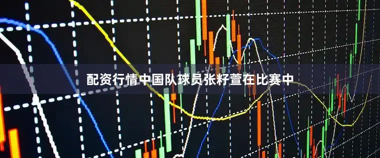 配资行情中国队球员张籽萱在比赛中