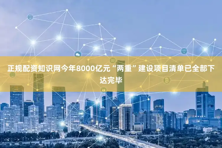 正规配资知识网今年8000亿元“两重”建设项目清单已全部下达完毕
