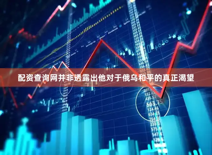 配资查询网并非透露出他对于俄乌和平的真正渴望