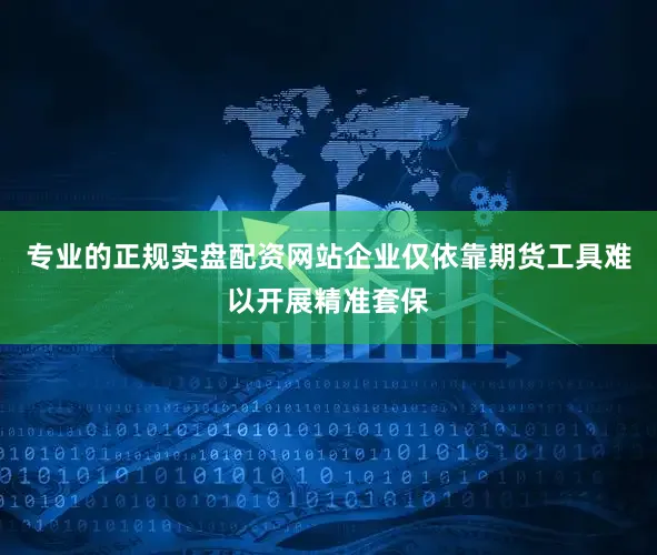 专业的正规实盘配资网站企业仅依靠期货工具难以开展精准套保