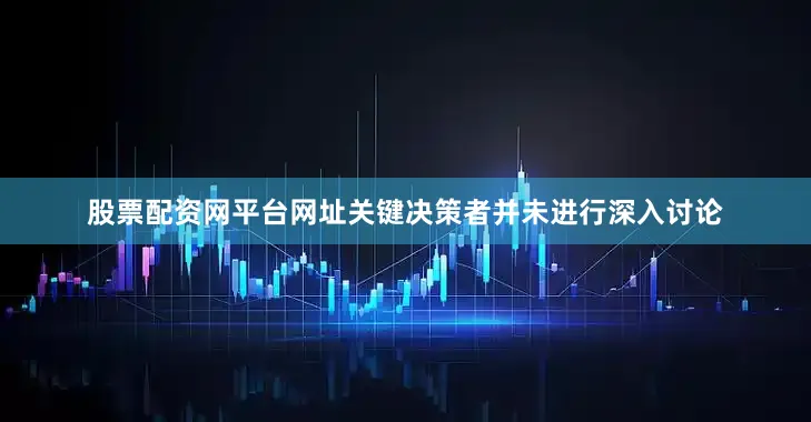 股票配资网平台网址关键决策者并未进行深入讨论