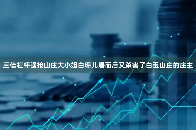 三倍杠杆强抢山庄大小姐白珊儿珊而后又杀害了白玉山庄的庄主
