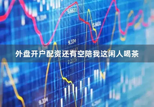 外盘开户配资还有空陪我这闲人喝茶