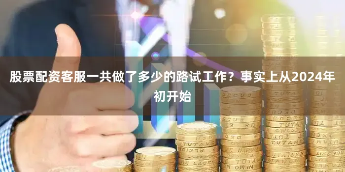 股票配资客服一共做了多少的路试工作？事实上从2024年初开始