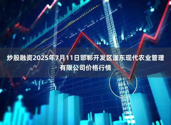 炒股融资2025年7月11日邯郸开发区滏东现代农业管理有限公司价格行情