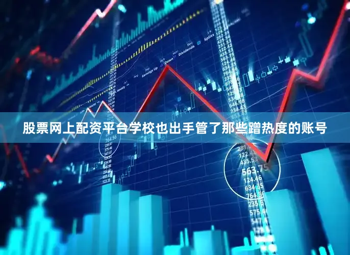 股票网上配资平台学校也出手管了那些蹭热度的账号