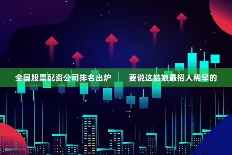 全国股票配资公司排名出炉        要说这姑娘最招人稀罕的