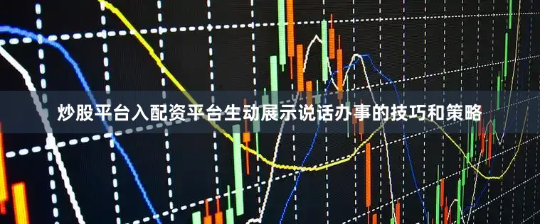 炒股平台入配资平台生动展示说话办事的技巧和策略
