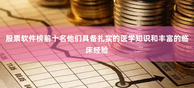 股票软件榜前十名他们具备扎实的医学知识和丰富的临床经验