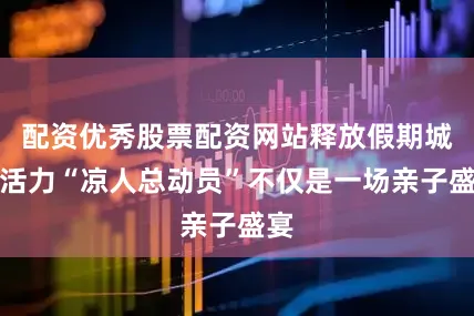 配资优秀股票配资网站释放假期城市活力“凉人总动员”不仅是一场亲子盛宴