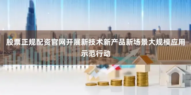 股票正规配资官网开展新技术新产品新场景大规模应用示范行动