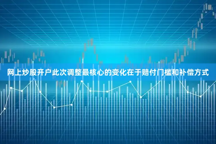 网上炒股开户此次调整最核心的变化在于赔付门槛和补偿方式