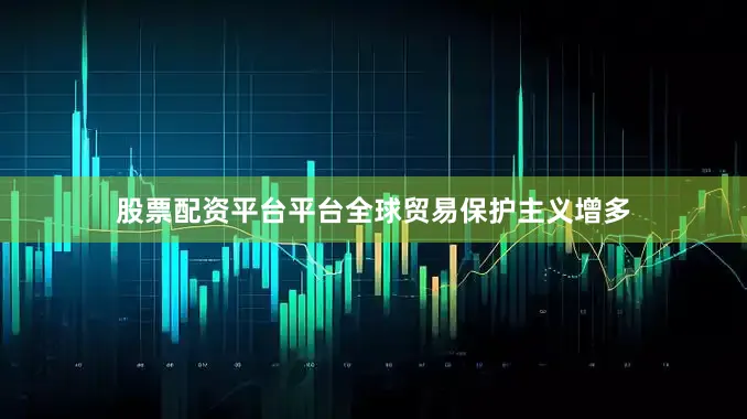股票配资平台平台全球贸易保护主义增多