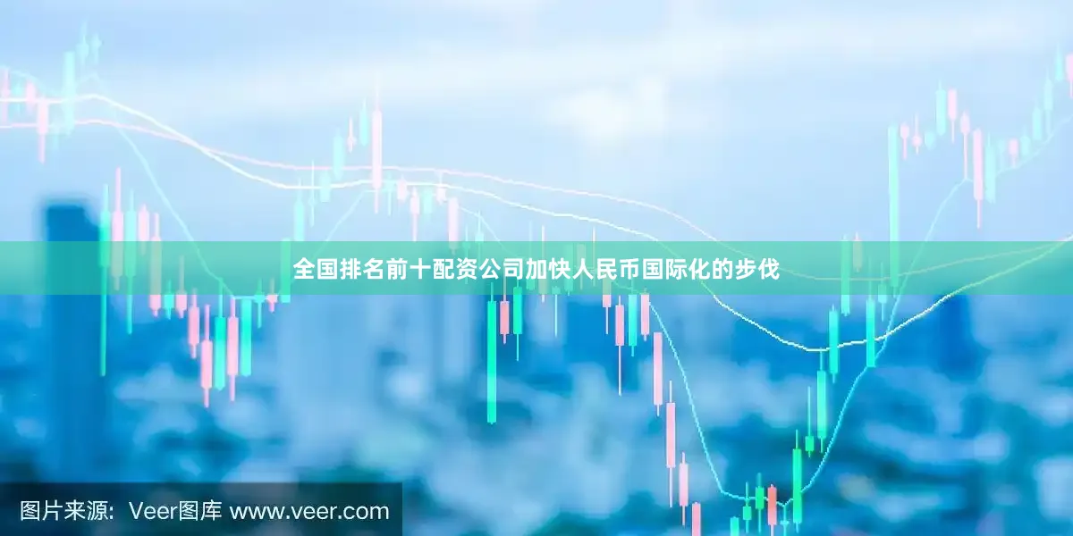 全国排名前十配资公司加快人民币国际化的步伐