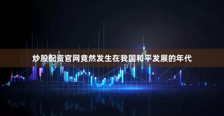 炒股配资官网竟然发生在我国和平发展的年代