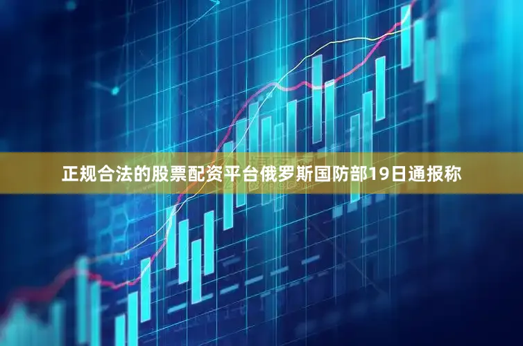 正规合法的股票配资平台俄罗斯国防部19日通报称