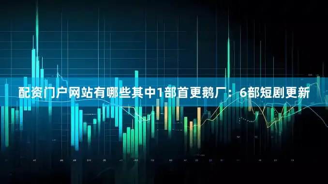 配资门户网站有哪些其中1部首更鹅厂：6部短剧更新