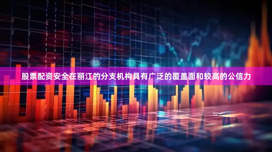 股票配资安全在丽江的分支机构具有广泛的覆盖面和较高的公信力