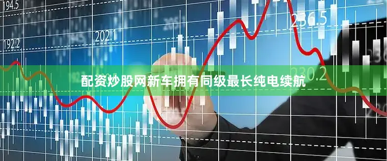 配资炒股网新车拥有同级最长纯电续航