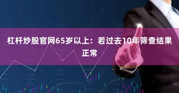杠杆炒股官网65岁以上：若过去10年筛查结果正常