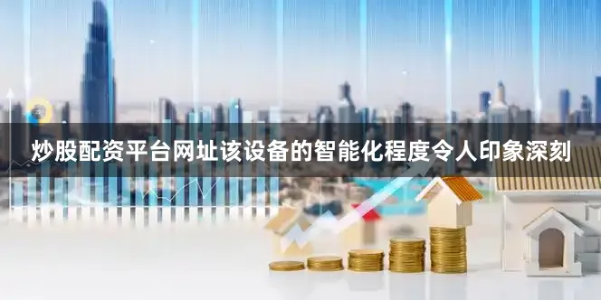 炒股配资平台网址该设备的智能化程度令人印象深刻