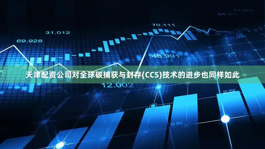 天津配资公司对全球碳捕获与封存(CCS)技术的进步也同样如此