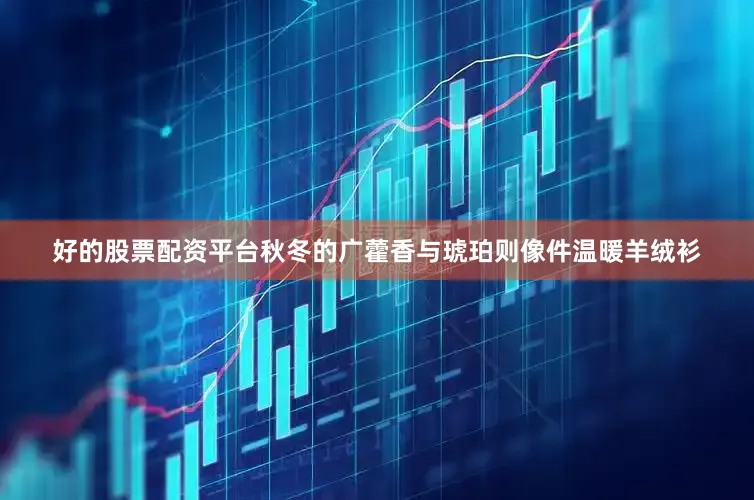 好的股票配资平台秋冬的广藿香与琥珀则像件温暖羊绒衫
