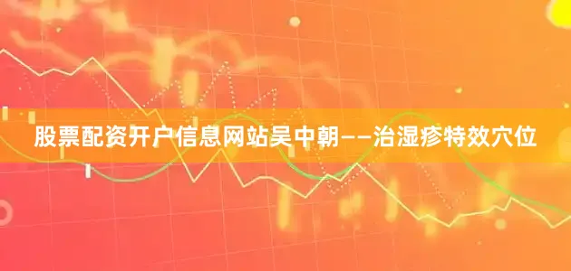 股票配资开户信息网站吴中朝——治湿疹特效穴位