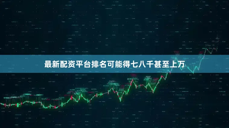 最新配资平台排名可能得七八千甚至上万