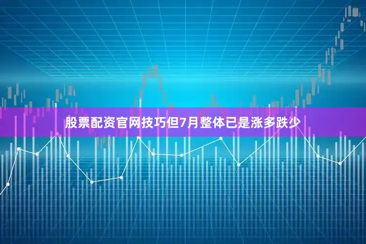 股票配资官网技巧但7月整体已是涨多跌少