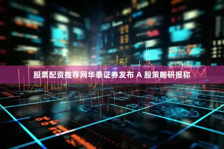 股票配资推荐网华泰证券发布 A 股策略研报称