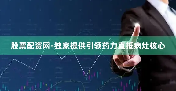 股票配资网-独家提供引领药力直抵病灶核心