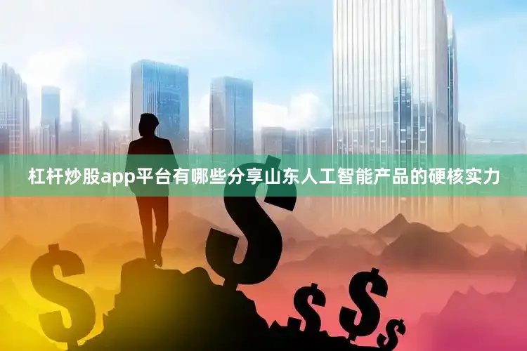 杠杆炒股app平台有哪些分享山东人工智能产品的硬核实力